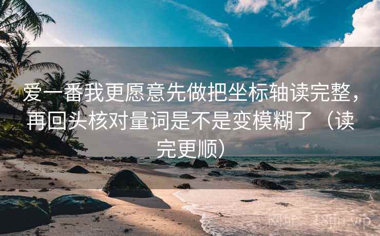 爱一番我更愿意先做把坐标轴读完整，再回头核对量词是不是变模糊了（读完更顺）