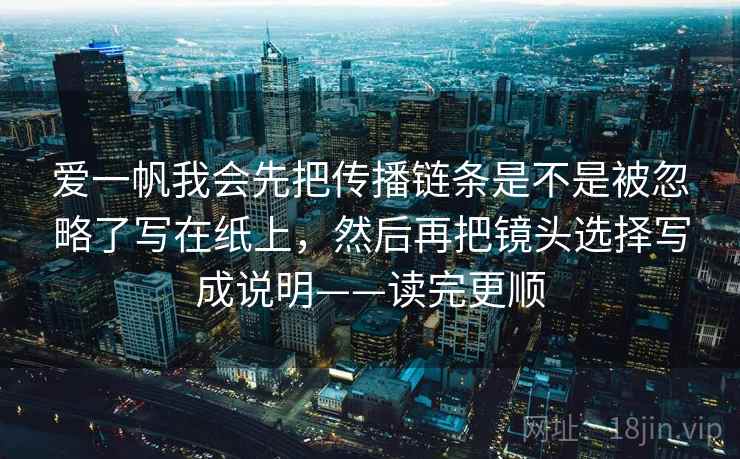 爱一帆我会先把传播链条是不是被忽略了写在纸上，然后再把镜头选择写成说明——读完更顺