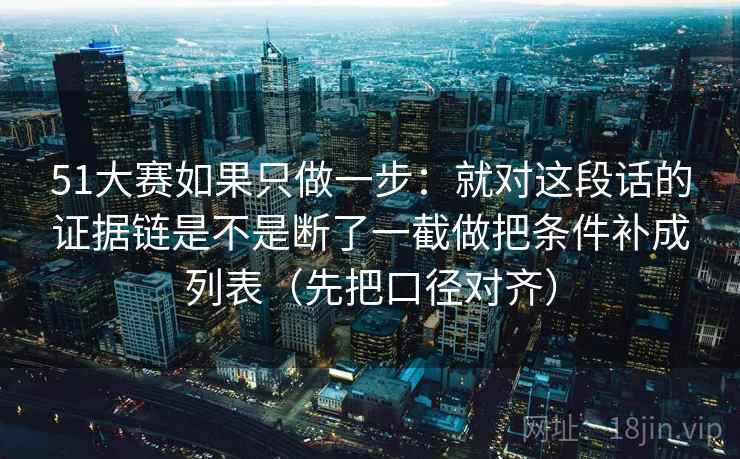 51大赛如果只做一步：就对这段话的证据链是不是断了一截做把条件补成列表（先把口径对齐）