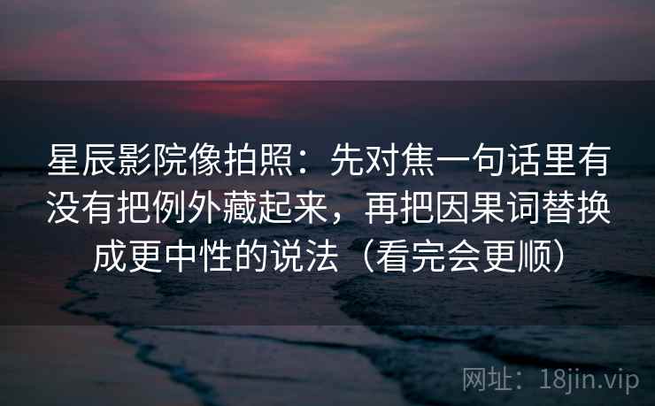 星辰影院像拍照：先对焦一句话里有没有把例外藏起来，再把因果词替换成更中性的说法（看完会更顺）